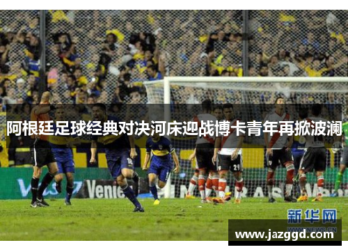 阿根廷足球经典对决河床迎战博卡青年再掀波澜