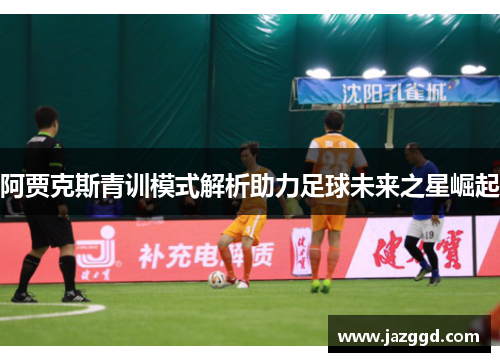 阿贾克斯青训模式解析助力足球未来之星崛起