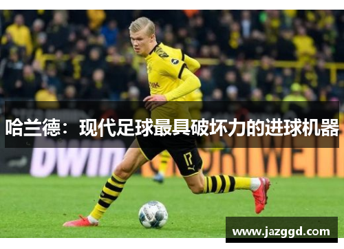 哈兰德：现代足球最具破坏力的进球机器