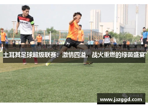 土耳其足球超级联赛：激情四溢，战火重燃的绿茵盛宴