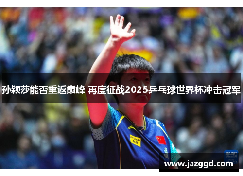 孙颖莎能否重返巅峰 再度征战2025乒乓球世界杯冲击冠军