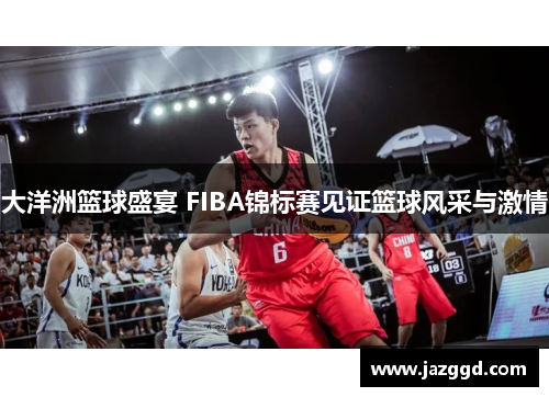 大洋洲篮球盛宴 FIBA锦标赛见证篮球风采与激情