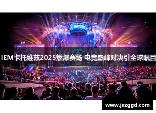 IEM卡托维兹2025燃爆赛场 电竞巅峰对决引全球瞩目
