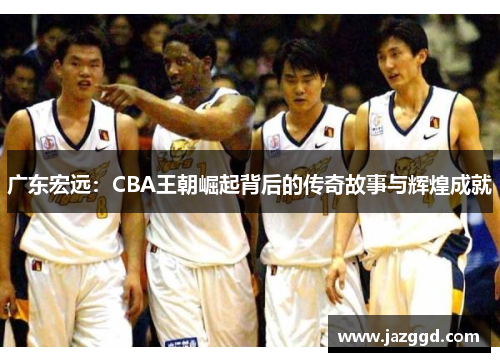 广东宏远：CBA王朝崛起背后的传奇故事与辉煌成就