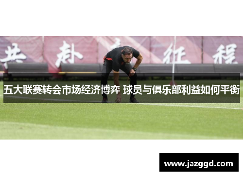 五大联赛转会市场经济博弈 球员与俱乐部利益如何平衡