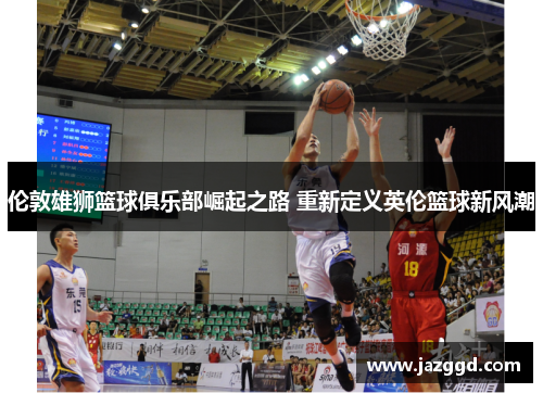 伦敦雄狮篮球俱乐部崛起之路 重新定义英伦篮球新风潮