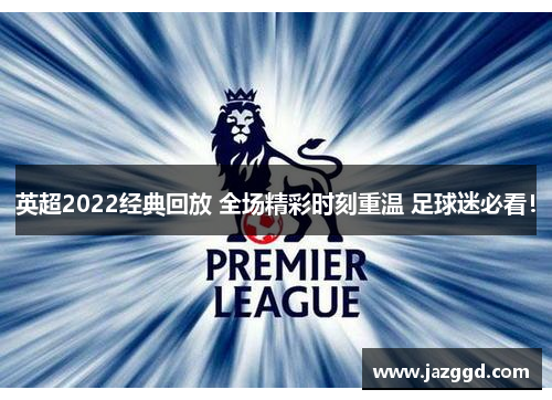 英超2022经典回放 全场精彩时刻重温 足球迷必看!