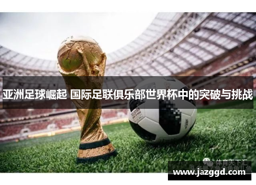 亚洲足球崛起 国际足联俱乐部世界杯中的突破与挑战