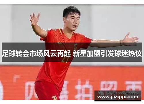 足球转会市场风云再起 新星加盟引发球迷热议