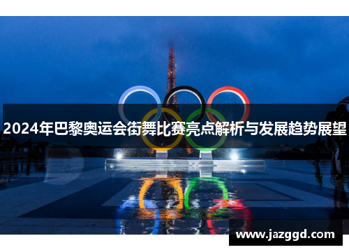 2024年巴黎奥运会街舞比赛亮点解析与发展趋势展望 2024年巴黎奥运会街舞比赛亮点解析与发展趋势展望