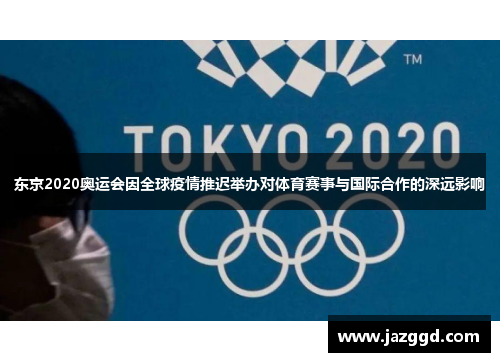东京2020奥运会因全球疫情推迟举办对体育赛事与国际合作的深远影响 东京2020奥运会因全球疫情推迟举办对体育赛事与国际合作的深远影响
